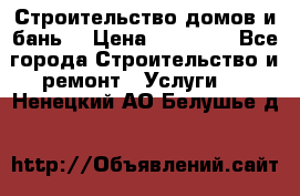 Строительство домов и бань  › Цена ­ 10 000 - Все города Строительство и ремонт » Услуги   . Ненецкий АО,Белушье д.